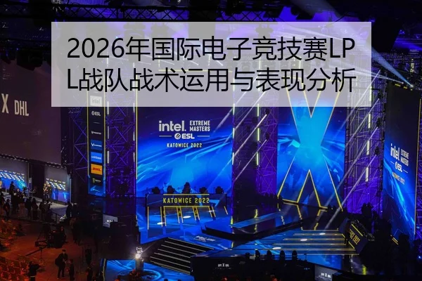 2026年国际电子竞技赛LPL战队战术运用与表现分析