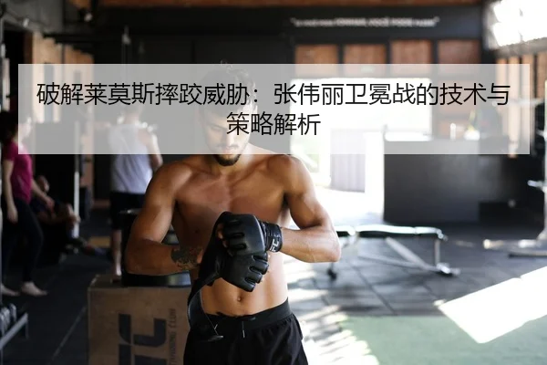 破解莱莫斯摔跤威胁：张伟丽卫冕战的技术与策略解析
