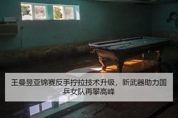 王曼昱亚锦赛反手拧拉技术升级，新武器助力国乒女队再攀高峰