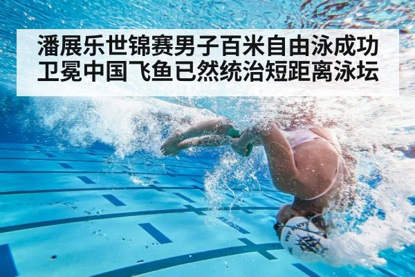 潘展乐世锦赛男子百米自由泳成功卫冕中国飞鱼已然统治短距离泳坛
