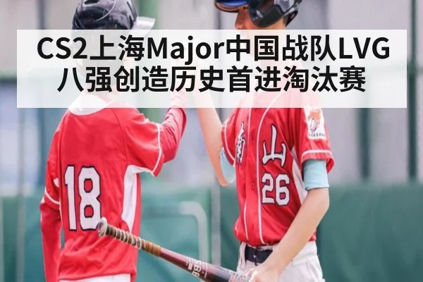 CS2上海Major中国战队LVG八强创造历史首进淘汰赛