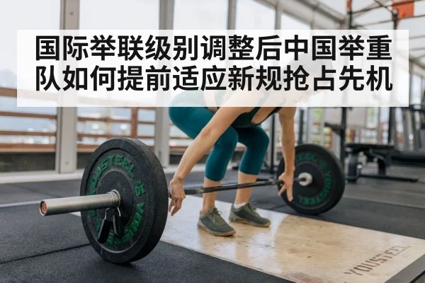 国际举联级别调整后中国举重队如何提前适应新规抢占先机