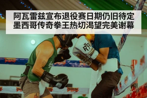 阿瓦雷兹宣布退役赛日期仍旧待定 墨西哥传奇拳王热切渴望完美谢幕